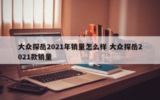 大众探岳2021年销量怎么样 大众探岳2021款销量