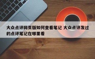 大众点评网页版如何查看笔记 大众点评发过的点评笔记在哪里看