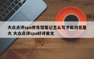 大众点评spa养生馆笔记怎么写才能浏览量大 大众点评spa好评美文