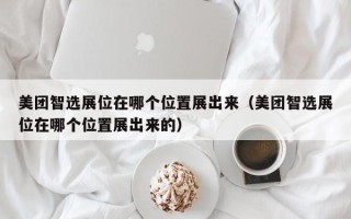 美团智选展位在哪个位置展出来（美团智选展位在哪个位置展出来的）