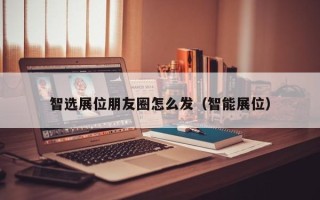 智选展位朋友圈怎么发（智能展位）