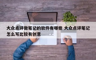 大众点评做笔记的软件有哪些 大众点评笔记怎么写比较有创意