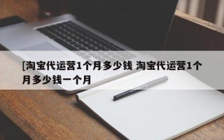 [淘宝代运营1个月多少钱 淘宝代运营1个月多少钱一个月