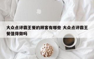 大众点评霸王餐的顾客有哪些 大众点评霸王餐值得做吗