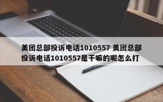 美团总部投诉电话1010557 美团总部投诉电话1010557是干嘛的呢怎么打