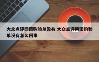 大众点评网团购验单没有 大众点评网团购验单没有怎么回事