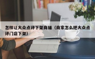 怎样让大众点评下架商铺（商家怎么把大众点评门店下架）