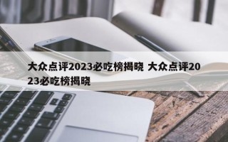 大众点评2023必吃榜揭晓 大众点评2023必吃榜揭晓