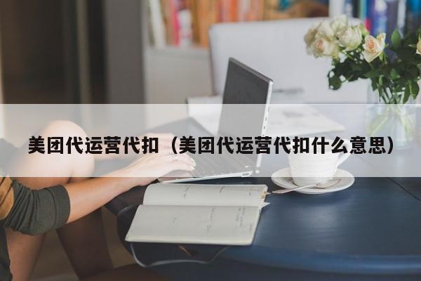 美团代运营代扣（美团代运营代扣什么意思）-第1张图片-懂团帝