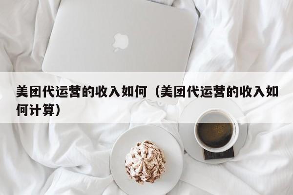 美团代运营的收入如何（美团代运营的收入如何计算）-第1张图片-懂团帝