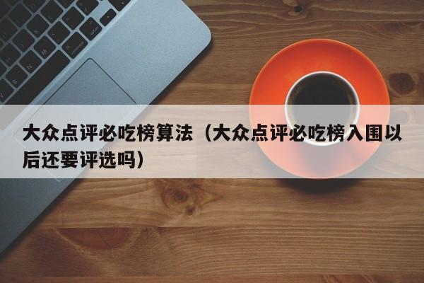 大众点评必吃榜算法（大众点评必吃榜入围以后还要评选吗）-第1张图片-懂团帝