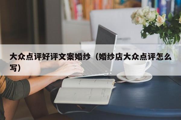 大众点评好评文案婚纱（婚纱店大众点评怎么写）-第1张图片-懂团帝