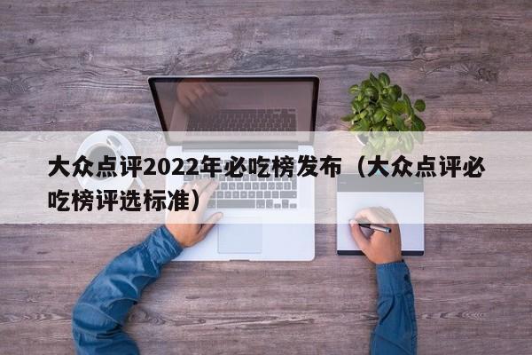 大众点评2022年必吃榜发布（大众点评必吃榜评选标准）-第1张图片-懂团帝