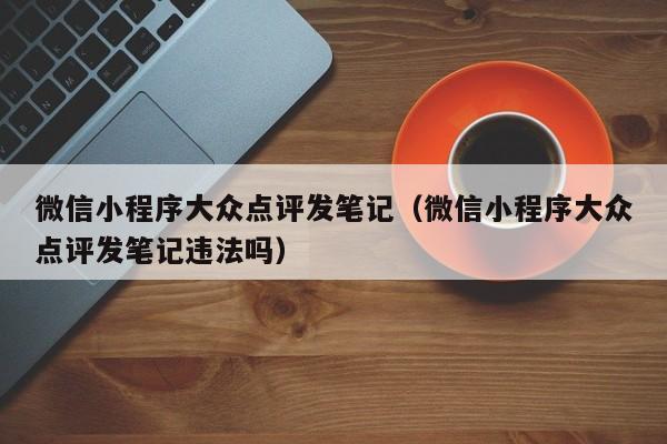 微信小程序大众点评发笔记（微信小程序大众点评发笔记违法吗）-第1张图片-懂团帝