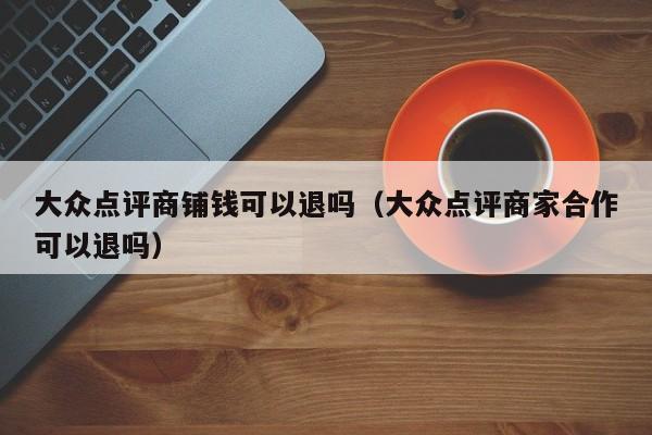 大众点评商铺钱可以退吗（大众点评商家合作可以退吗）-第1张图片-懂团帝