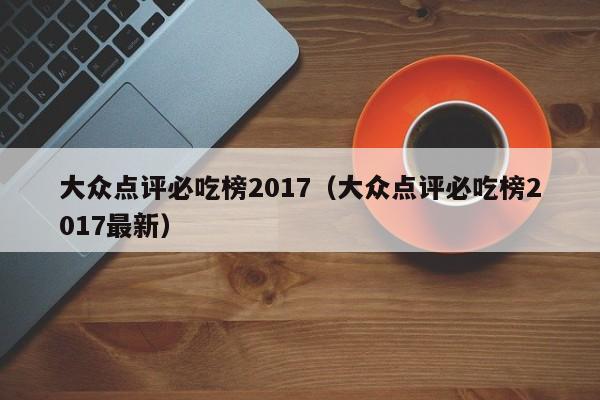 大众点评必吃榜2017（大众点评必吃榜2017最新）-第1张图片-懂团帝