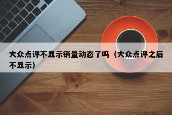 大众点评不显示销量动态了吗（大众点评之后不显示）-第1张图片-懂团帝