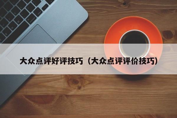 大众点评好评技巧（大众点评评价技巧）-第1张图片-懂团帝