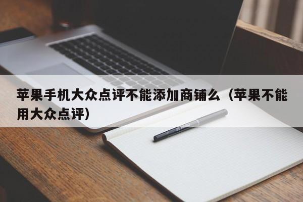 苹果手机大众点评不能添加商铺么（苹果不能用大众点评）-第1张图片-懂团帝