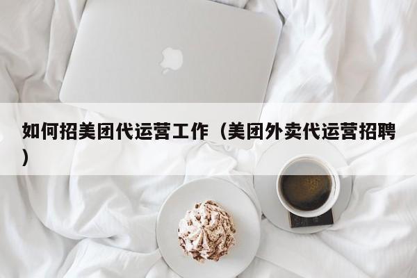 如何招美团代运营工作（美团外卖代运营招聘）-第1张图片-懂团帝