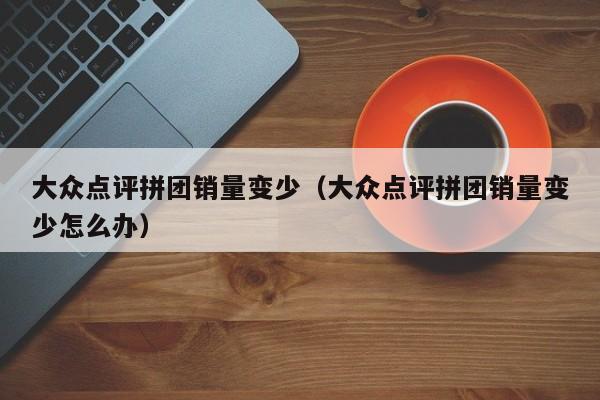 大众点评拼团销量变少（大众点评拼团销量变少怎么办）-第1张图片-懂团帝