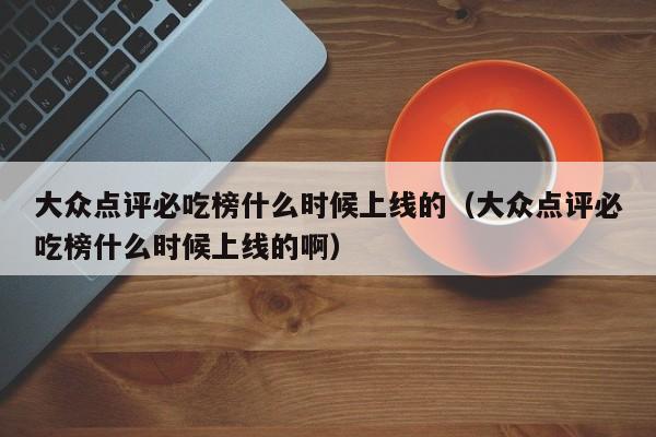 大众点评必吃榜什么时候上线的（大众点评必吃榜什么时候上线的啊）-第1张图片-懂团帝