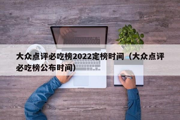 大众点评必吃榜2022定榜时间（大众点评必吃榜公布时间）-第1张图片-懂团帝