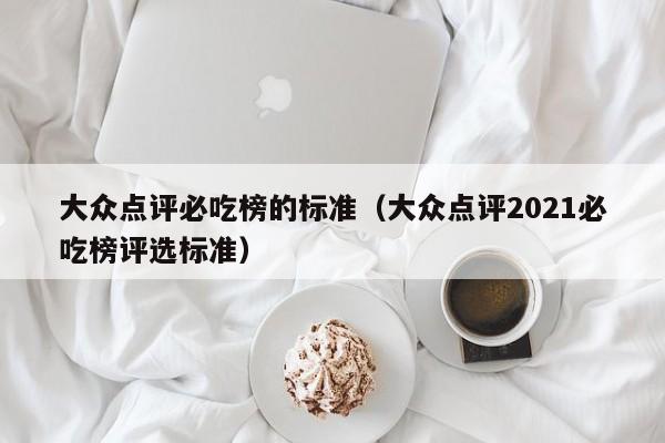 大众点评必吃榜的标准（大众点评2021必吃榜评选标准）-第1张图片-懂团帝