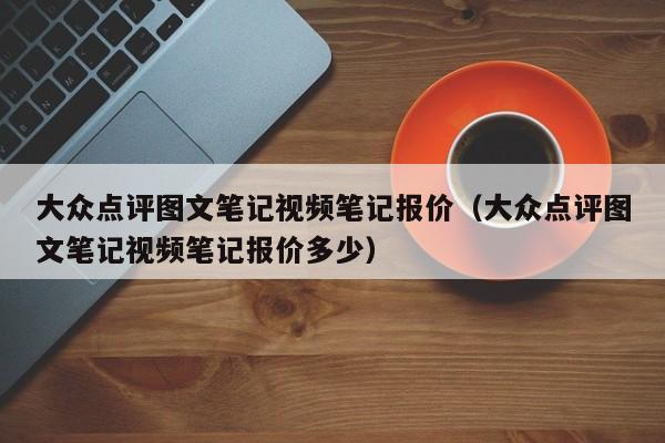 大众点评图文笔记视频笔记报价（大众点评图文笔记视频笔记报价多少）-第1张图片-懂团帝