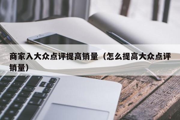 商家入大众点评提高销量（怎么提高大众点评销量）-第1张图片-懂团帝