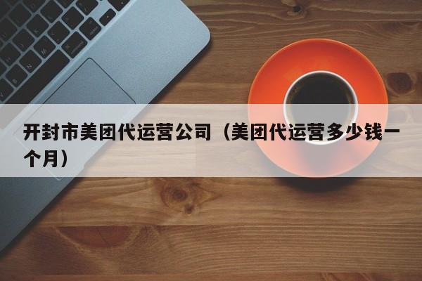 开封市美团代运营公司（美团代运营多少钱一个月）-第1张图片-懂团帝