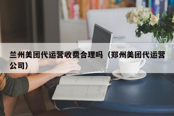 兰州美团代运营收费合理吗（郑州美团代运营公司）-第1张图片-懂团帝