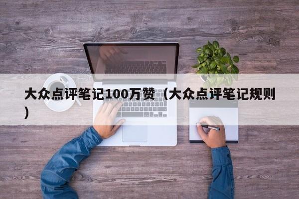 大众点评笔记100万赞（大众点评笔记规则）-第1张图片-懂团帝