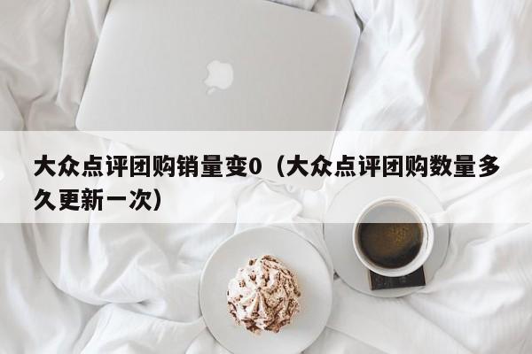 大众点评团购销量变0（大众点评团购数量多久更新一次）-第1张图片-懂团帝