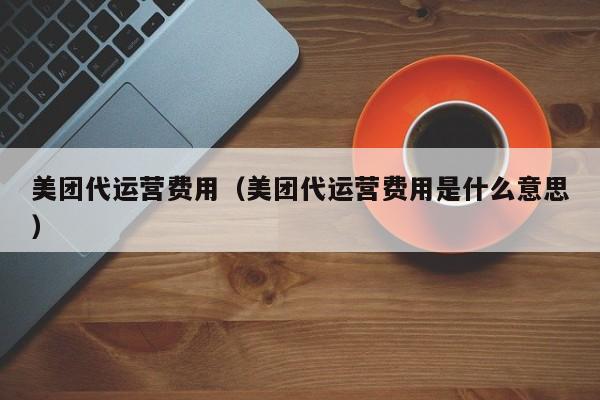 美团代运营费用（美团代运营费用是什么意思）-第1张图片-懂团帝