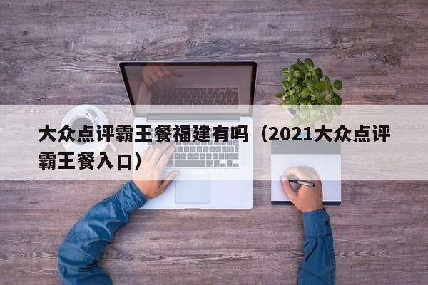 大众点评霸王餐福建有吗（2021大众点评霸王餐入口）-第1张图片-懂团帝