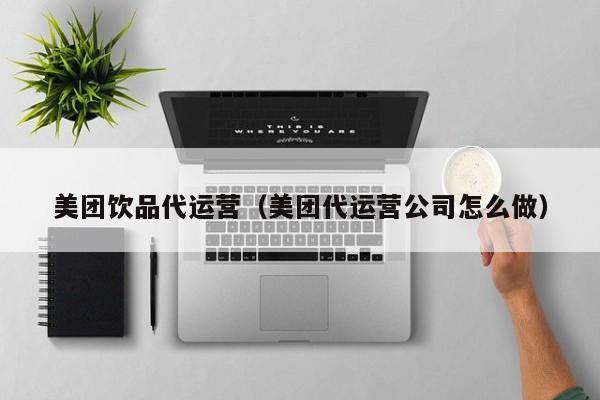 美团饮品代运营（美团代运营公司怎么做）-第1张图片-懂团帝