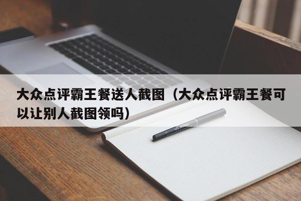 大众点评霸王餐送人截图（大众点评霸王餐可以让别人截图领吗）-第1张图片-懂团帝