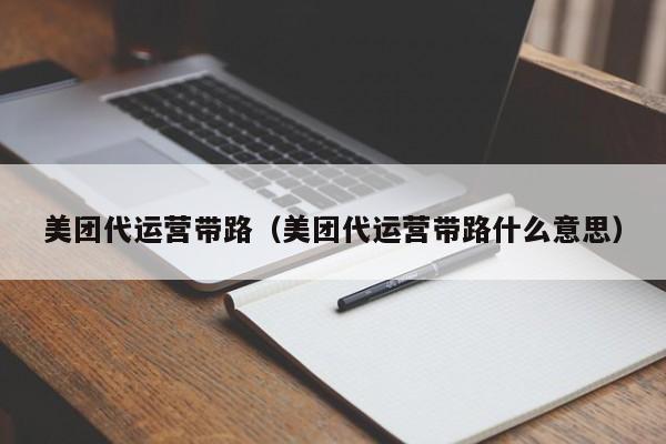 美团代运营带路（美团代运营带路什么意思）-第1张图片-懂团帝