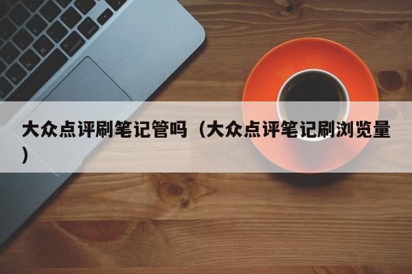 大众点评刷笔记管吗（大众点评笔记刷浏览量）-第1张图片-懂团帝