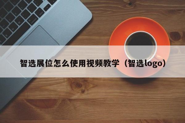 智选展位怎么使用视频教学（智选logo）-第1张图片-懂团帝