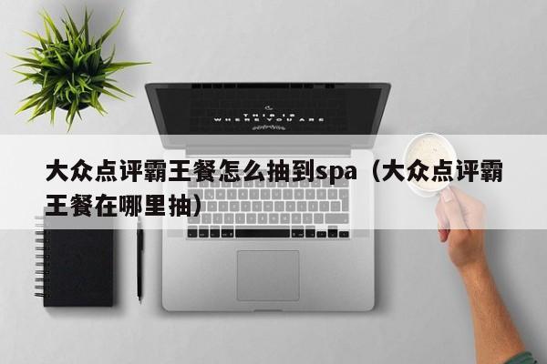 大众点评霸王餐怎么抽到spa（大众点评霸王餐在哪里抽）-第1张图片-懂团帝