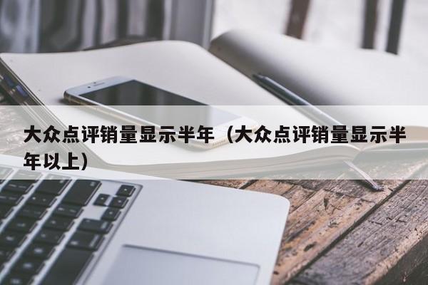 大众点评销量显示半年（大众点评销量显示半年以上）-第1张图片-懂团帝