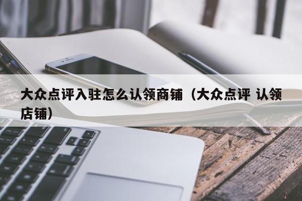 大众点评入驻怎么认领商铺（大众点评 认领店铺）-第1张图片-懂团帝