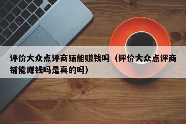 评价大众点评商铺能赚钱吗（评价大众点评商铺能赚钱吗是真的吗）-第1张图片-懂团帝