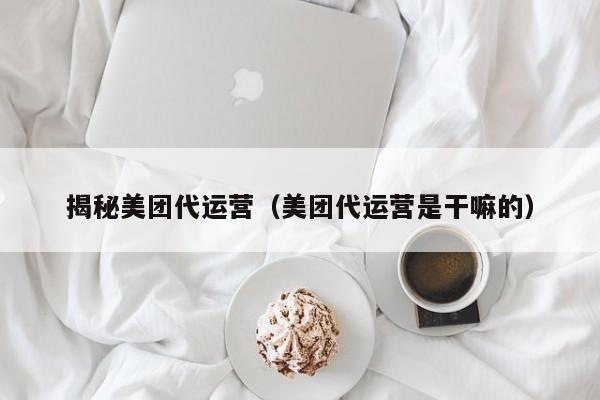 揭秘美团代运营（美团代运营是干嘛的）-第1张图片-懂团帝