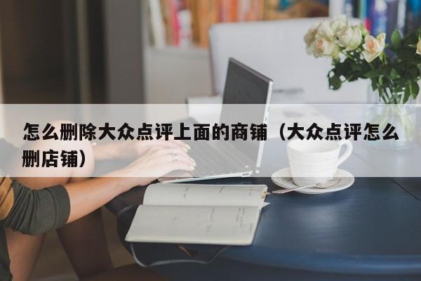 怎么删除大众点评上面的商铺（大众点评怎么删店铺）-第1张图片-懂团帝