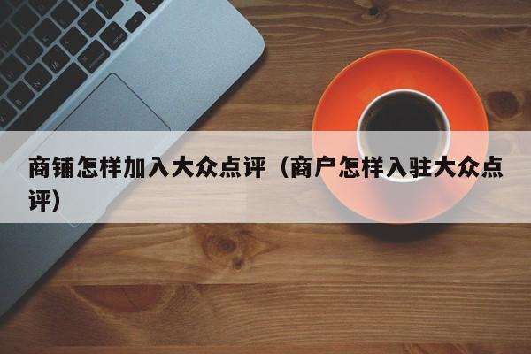 商铺怎样加入大众点评（商户怎样入驻大众点评）-第1张图片-懂团帝