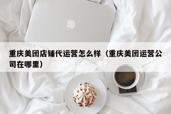 重庆美团店铺代运营怎么样（重庆美团运营公司在哪里）-第1张图片-懂团帝