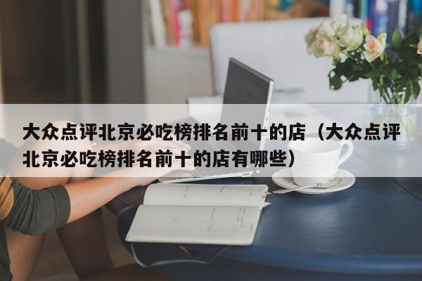 大众点评北京必吃榜排名前十的店（大众点评北京必吃榜排名前十的店有哪些）-第1张图片-懂团帝